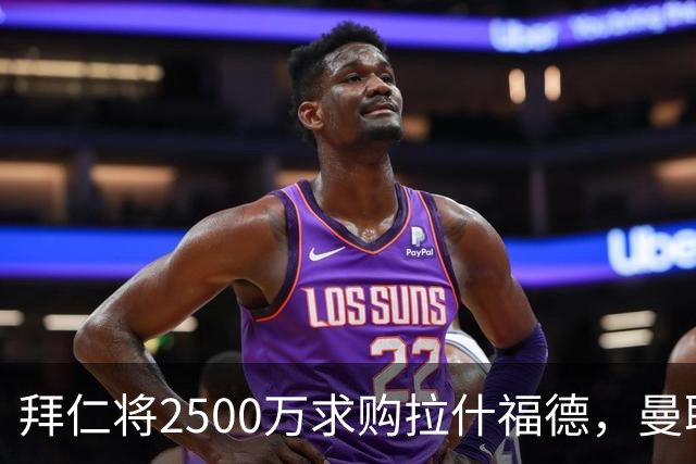 拜仁将2500万求购拉什福德，曼联愿接受！拉师傅同意三条件可加盟