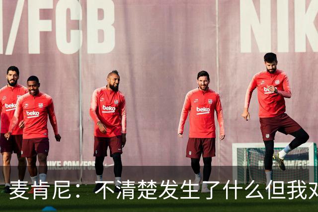 麦肯尼：不清楚发生了什么但我对尤文有信心，目前我专注于世界杯